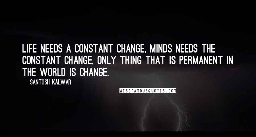 Santosh Kalwar Quotes: Life needs a constant change, minds needs the constant change, only thing that is permanent in the world is change.