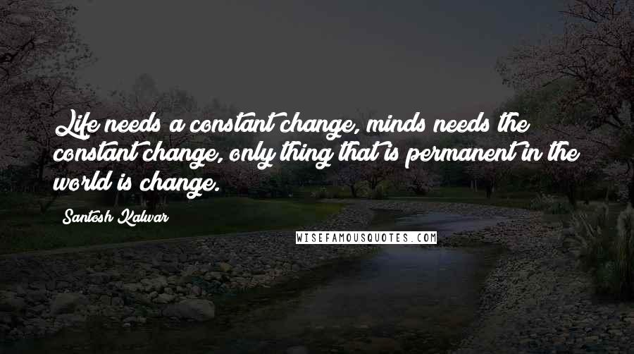 Santosh Kalwar Quotes: Life needs a constant change, minds needs the constant change, only thing that is permanent in the world is change.