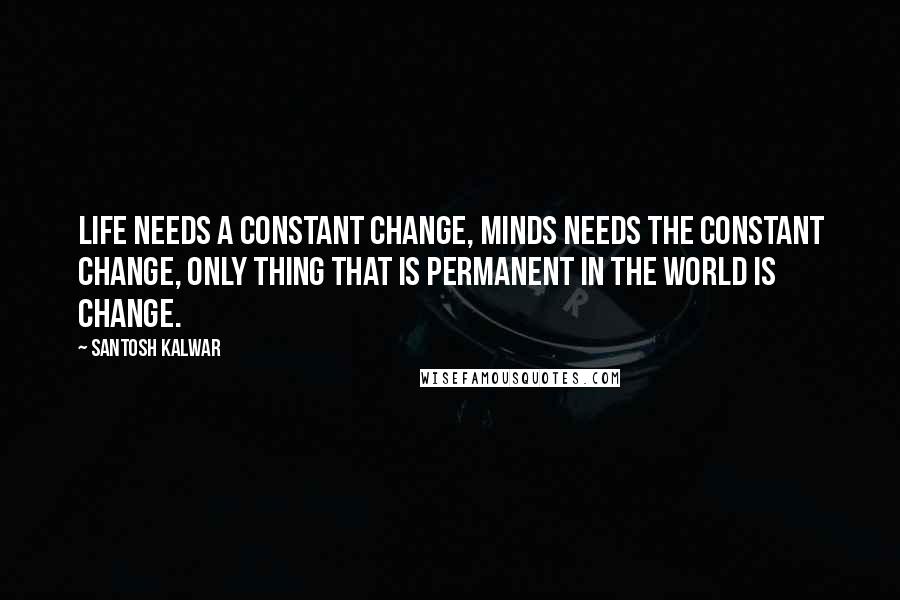 Santosh Kalwar Quotes: Life needs a constant change, minds needs the constant change, only thing that is permanent in the world is change.