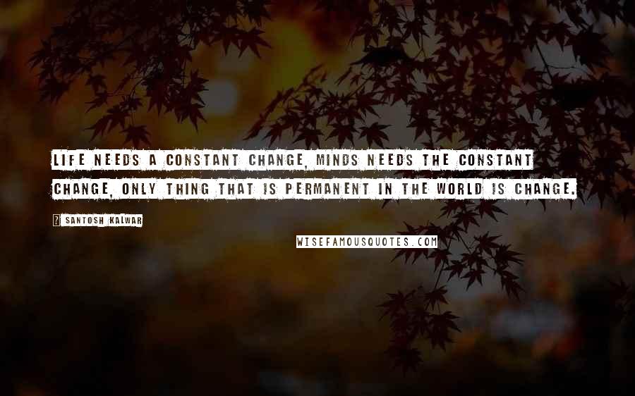 Santosh Kalwar Quotes: Life needs a constant change, minds needs the constant change, only thing that is permanent in the world is change.