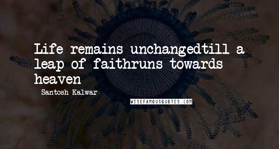 Santosh Kalwar Quotes: Life remains unchangedtill a leap of faithruns towards heaven