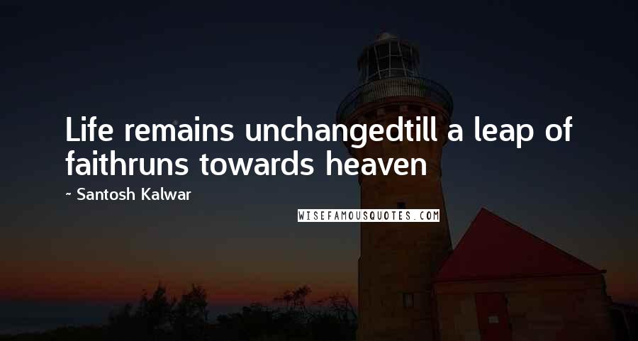 Santosh Kalwar Quotes: Life remains unchangedtill a leap of faithruns towards heaven