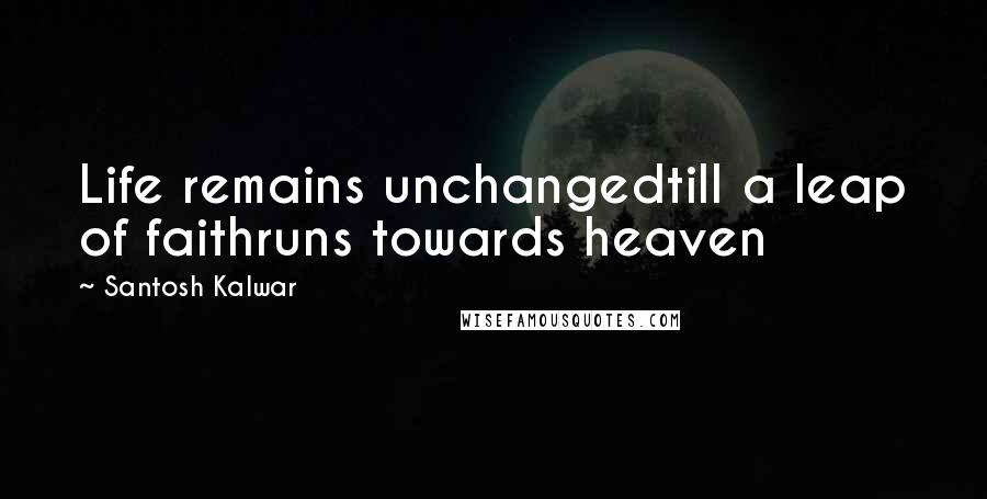 Santosh Kalwar Quotes: Life remains unchangedtill a leap of faithruns towards heaven