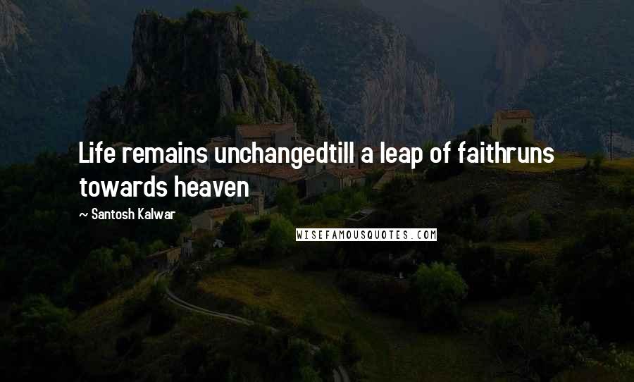 Santosh Kalwar Quotes: Life remains unchangedtill a leap of faithruns towards heaven