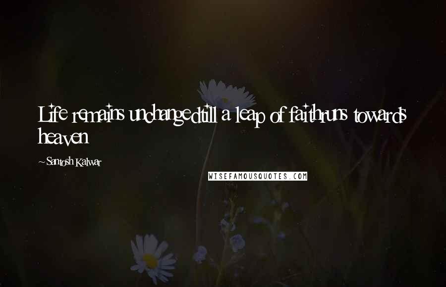 Santosh Kalwar Quotes: Life remains unchangedtill a leap of faithruns towards heaven