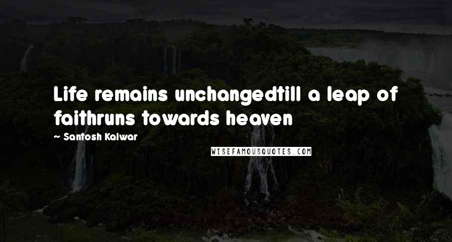 Santosh Kalwar Quotes: Life remains unchangedtill a leap of faithruns towards heaven