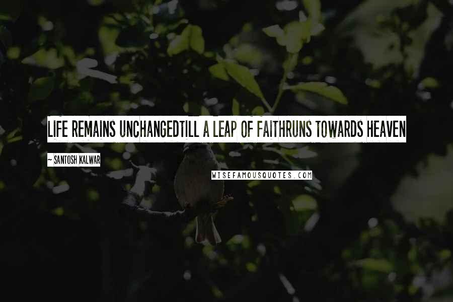 Santosh Kalwar Quotes: Life remains unchangedtill a leap of faithruns towards heaven