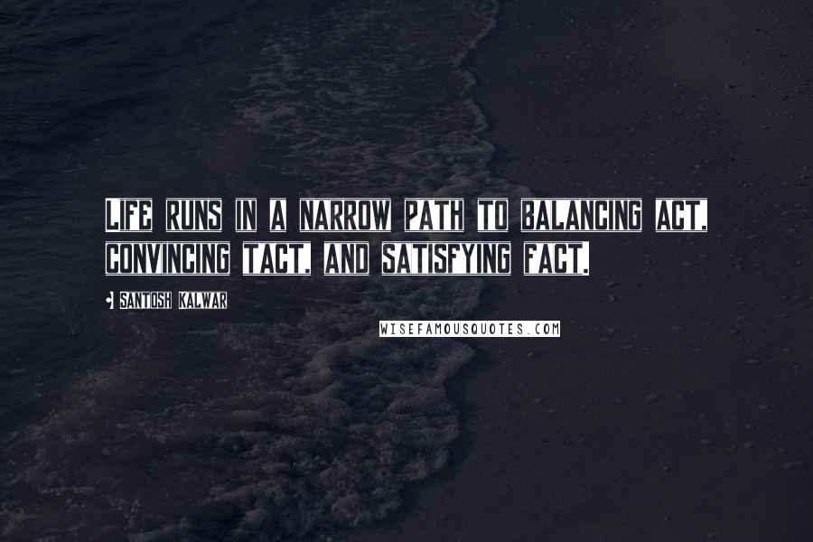 Santosh Kalwar Quotes: Life runs in a narrow path to balancing act, convincing tact, and satisfying fact.