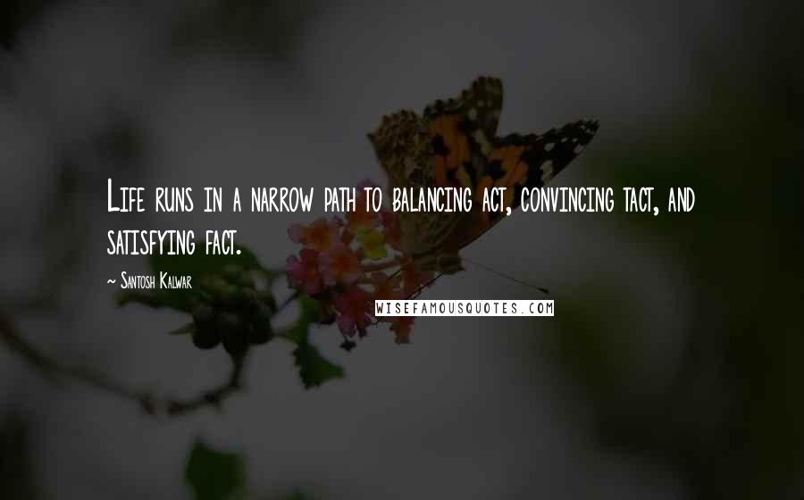 Santosh Kalwar Quotes: Life runs in a narrow path to balancing act, convincing tact, and satisfying fact.