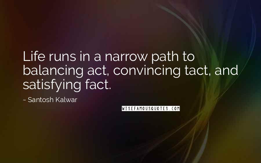 Santosh Kalwar Quotes: Life runs in a narrow path to balancing act, convincing tact, and satisfying fact.