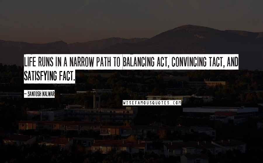 Santosh Kalwar Quotes: Life runs in a narrow path to balancing act, convincing tact, and satisfying fact.