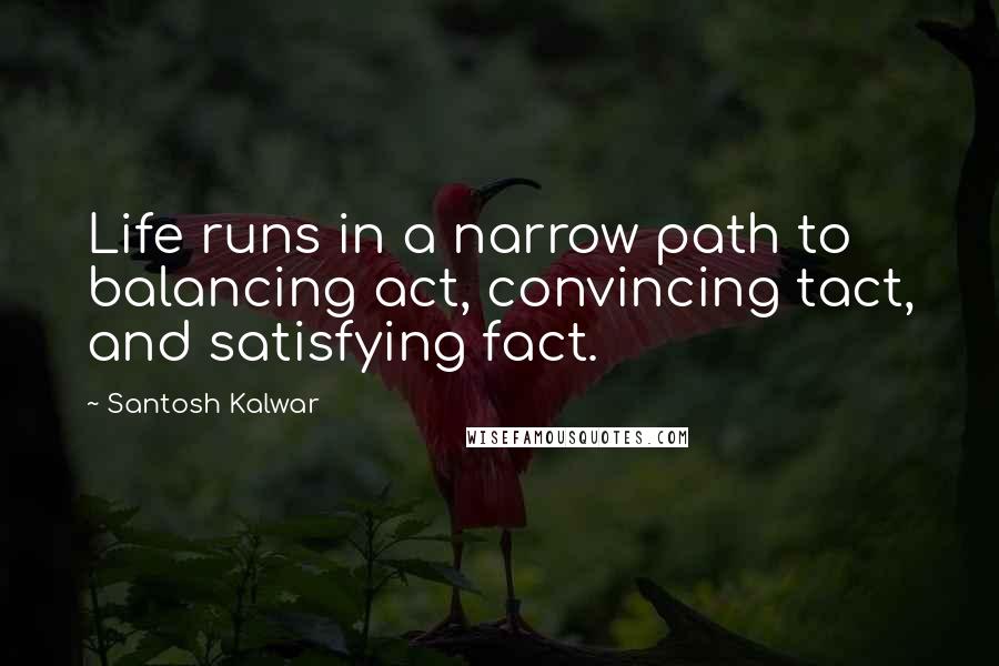 Santosh Kalwar Quotes: Life runs in a narrow path to balancing act, convincing tact, and satisfying fact.