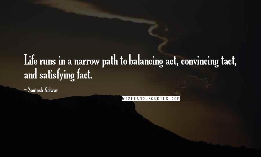 Santosh Kalwar Quotes: Life runs in a narrow path to balancing act, convincing tact, and satisfying fact.