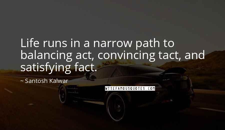 Santosh Kalwar Quotes: Life runs in a narrow path to balancing act, convincing tact, and satisfying fact.