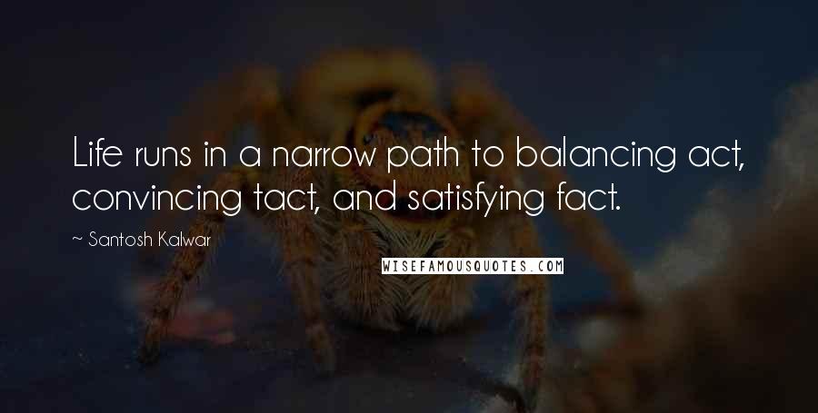 Santosh Kalwar Quotes: Life runs in a narrow path to balancing act, convincing tact, and satisfying fact.