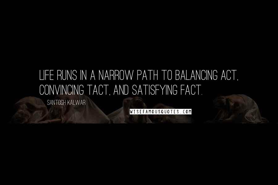 Santosh Kalwar Quotes: Life runs in a narrow path to balancing act, convincing tact, and satisfying fact.