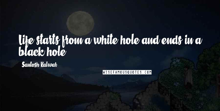 Santosh Kalwar Quotes: Life starts from a white hole and ends in a black hole.