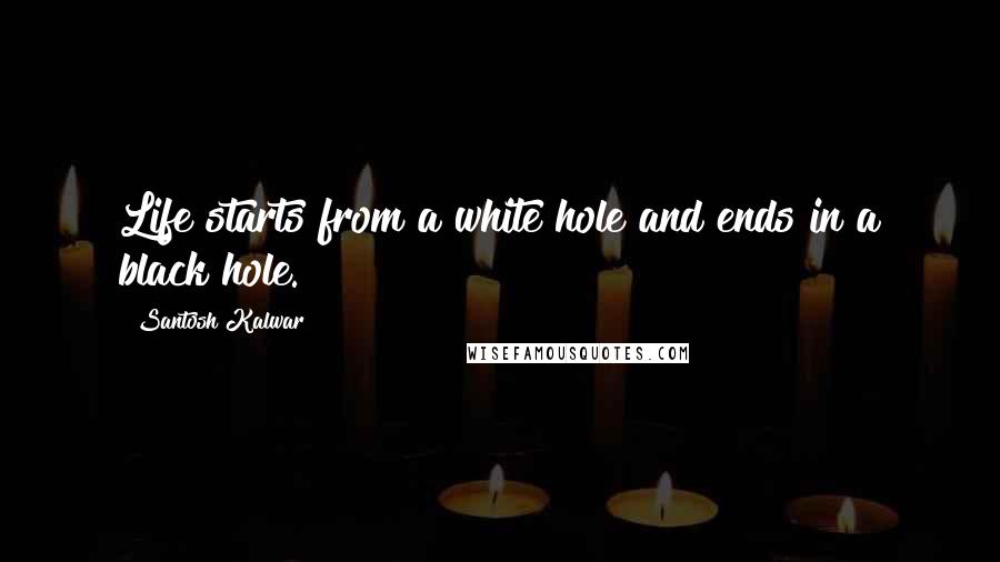 Santosh Kalwar Quotes: Life starts from a white hole and ends in a black hole.
