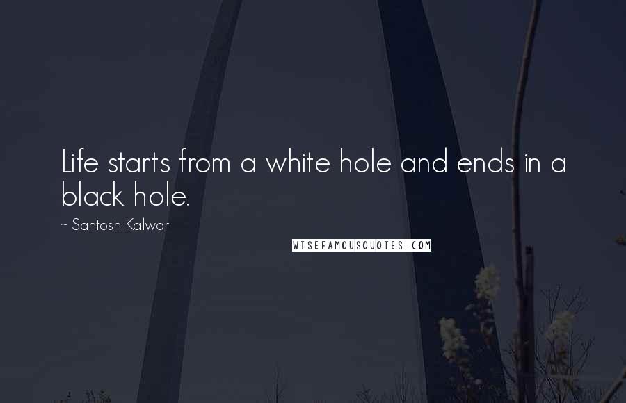 Santosh Kalwar Quotes: Life starts from a white hole and ends in a black hole.