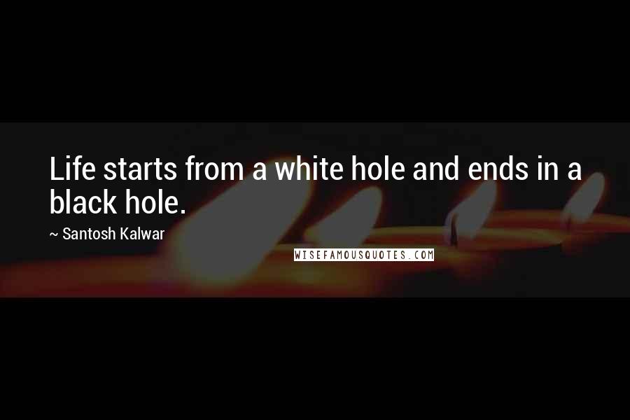 Santosh Kalwar Quotes: Life starts from a white hole and ends in a black hole.