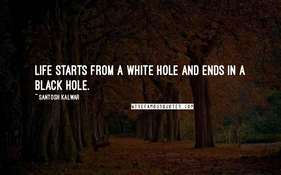 Santosh Kalwar Quotes: Life starts from a white hole and ends in a black hole.