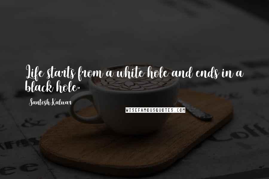 Santosh Kalwar Quotes: Life starts from a white hole and ends in a black hole.