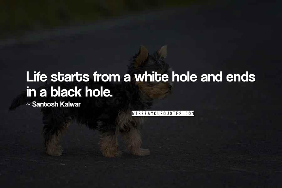 Santosh Kalwar Quotes: Life starts from a white hole and ends in a black hole.