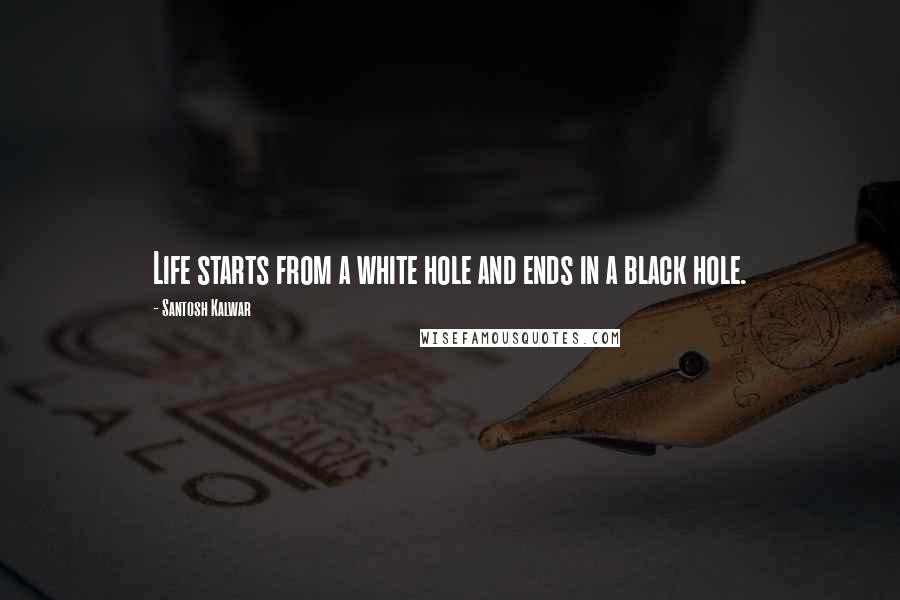 Santosh Kalwar Quotes: Life starts from a white hole and ends in a black hole.