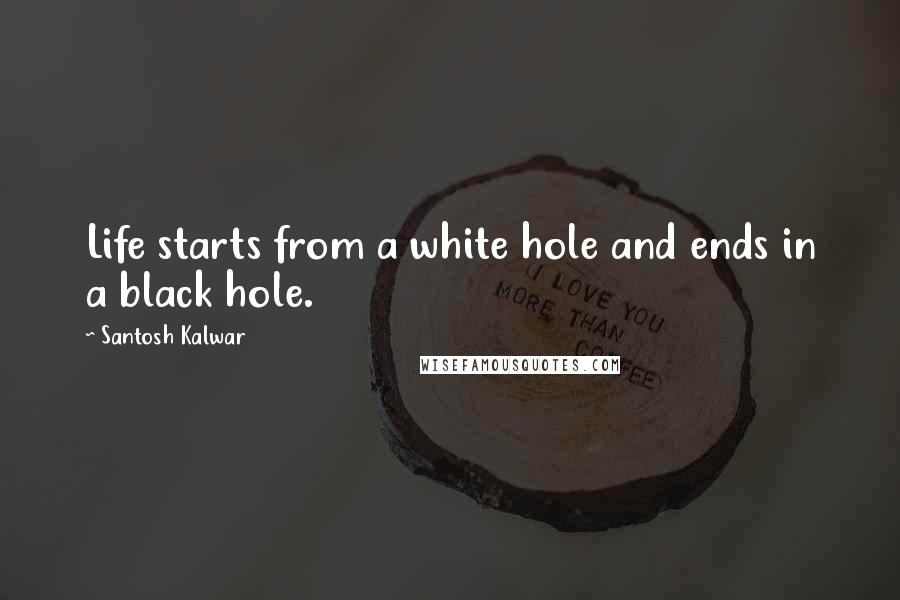 Santosh Kalwar Quotes: Life starts from a white hole and ends in a black hole.