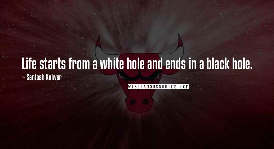 Santosh Kalwar Quotes: Life starts from a white hole and ends in a black hole.