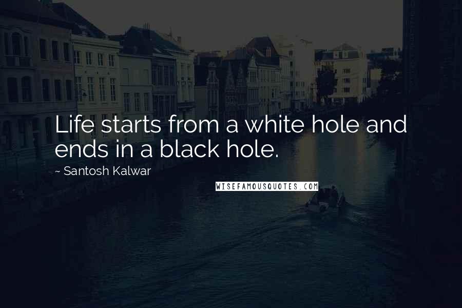 Santosh Kalwar Quotes: Life starts from a white hole and ends in a black hole.