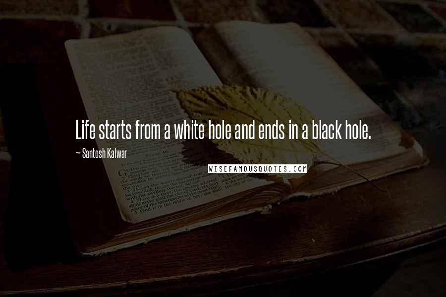 Santosh Kalwar Quotes: Life starts from a white hole and ends in a black hole.