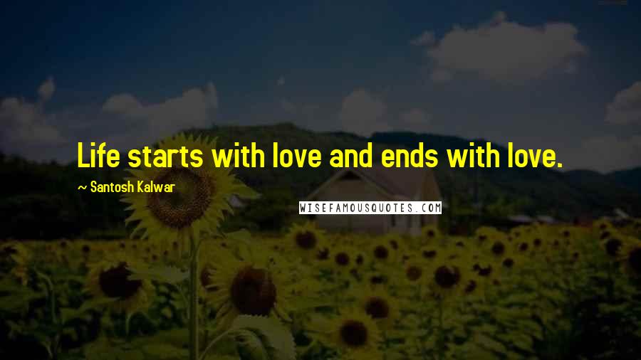 Santosh Kalwar Quotes: Life starts with love and ends with love.