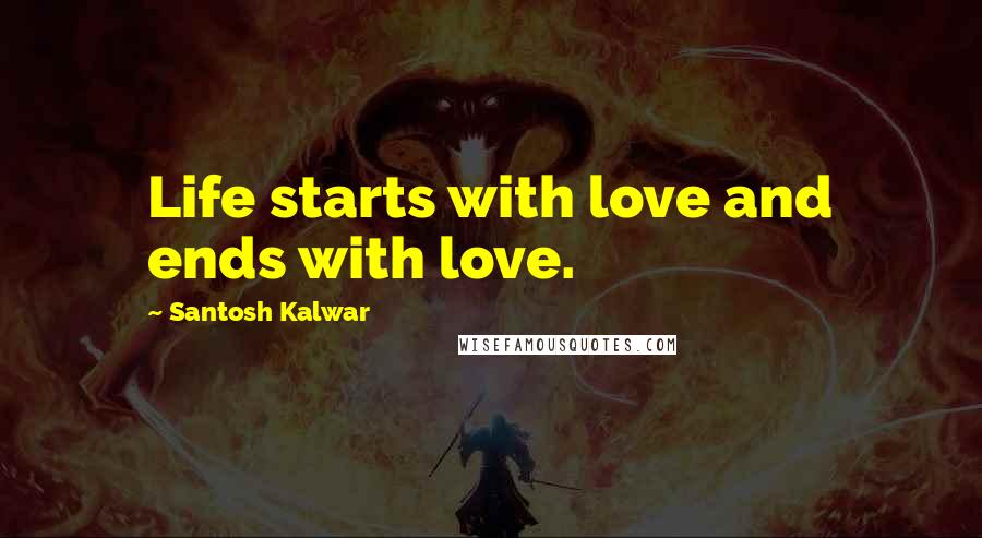 Santosh Kalwar Quotes: Life starts with love and ends with love.