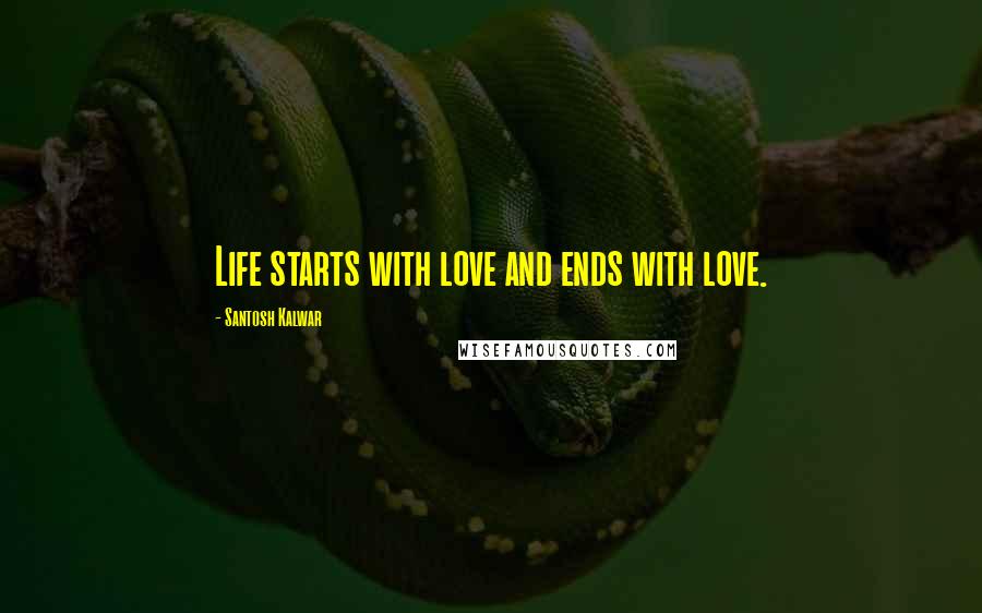Santosh Kalwar Quotes: Life starts with love and ends with love.