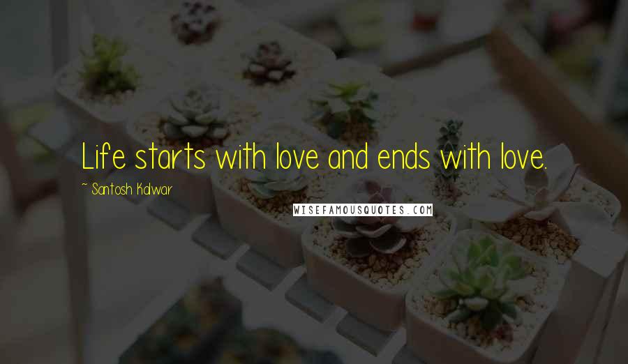 Santosh Kalwar Quotes: Life starts with love and ends with love.