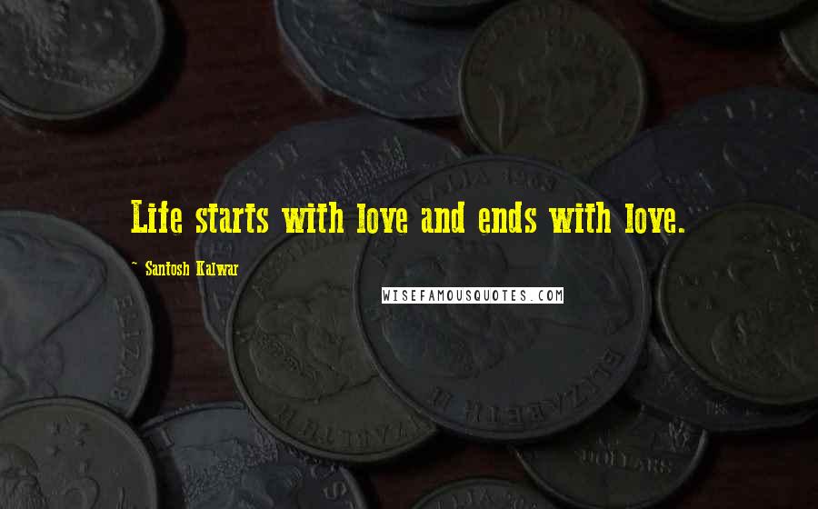 Santosh Kalwar Quotes: Life starts with love and ends with love.