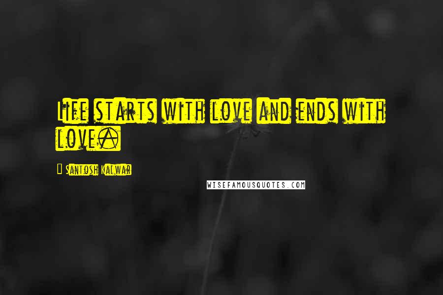 Santosh Kalwar Quotes: Life starts with love and ends with love.