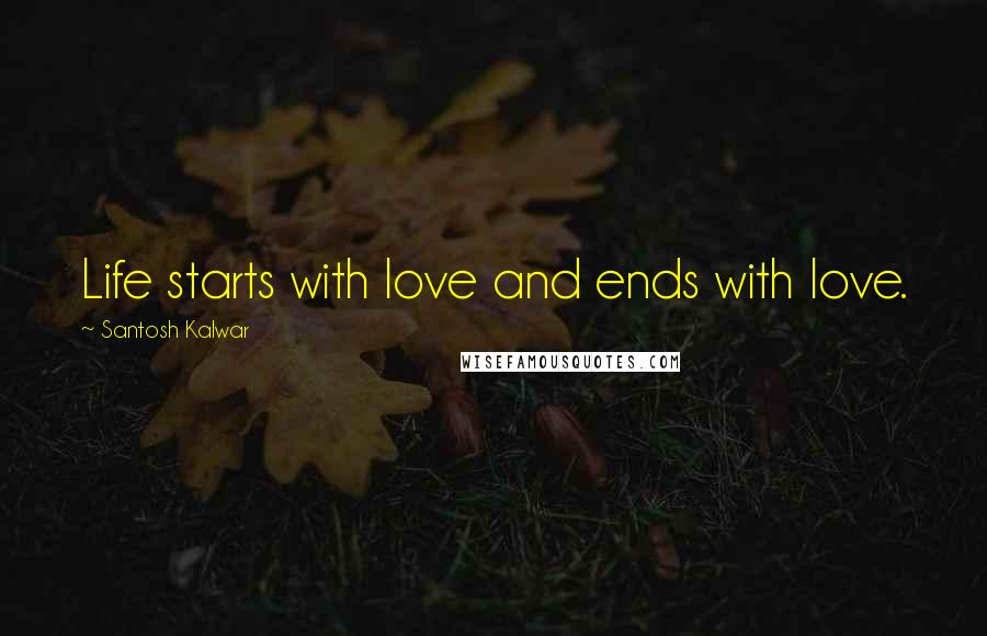 Santosh Kalwar Quotes: Life starts with love and ends with love.