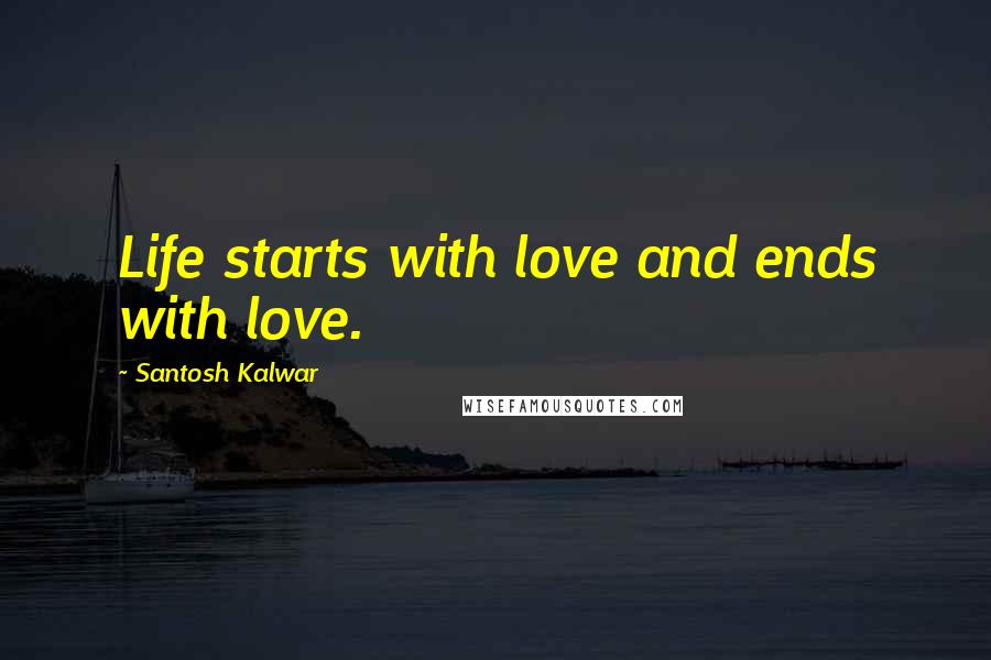 Santosh Kalwar Quotes: Life starts with love and ends with love.