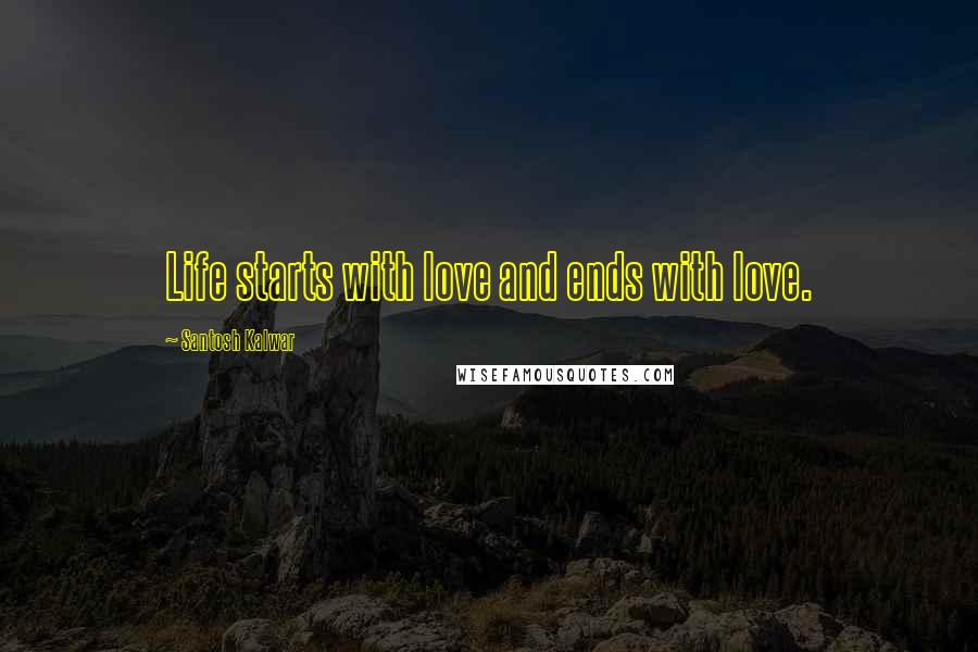 Santosh Kalwar Quotes: Life starts with love and ends with love.