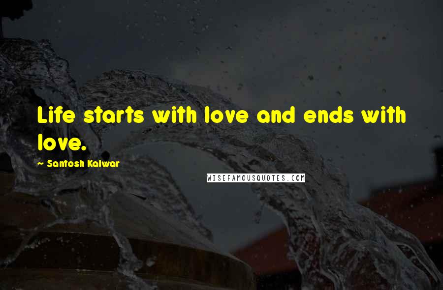 Santosh Kalwar Quotes: Life starts with love and ends with love.