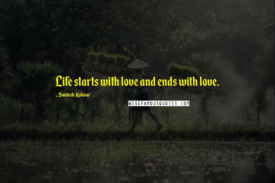 Santosh Kalwar Quotes: Life starts with love and ends with love.