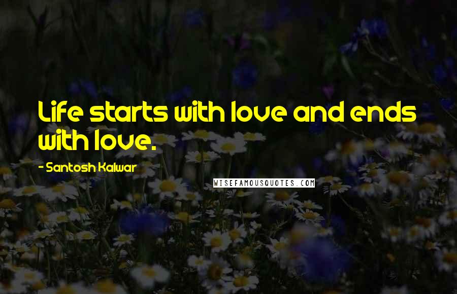 Santosh Kalwar Quotes: Life starts with love and ends with love.