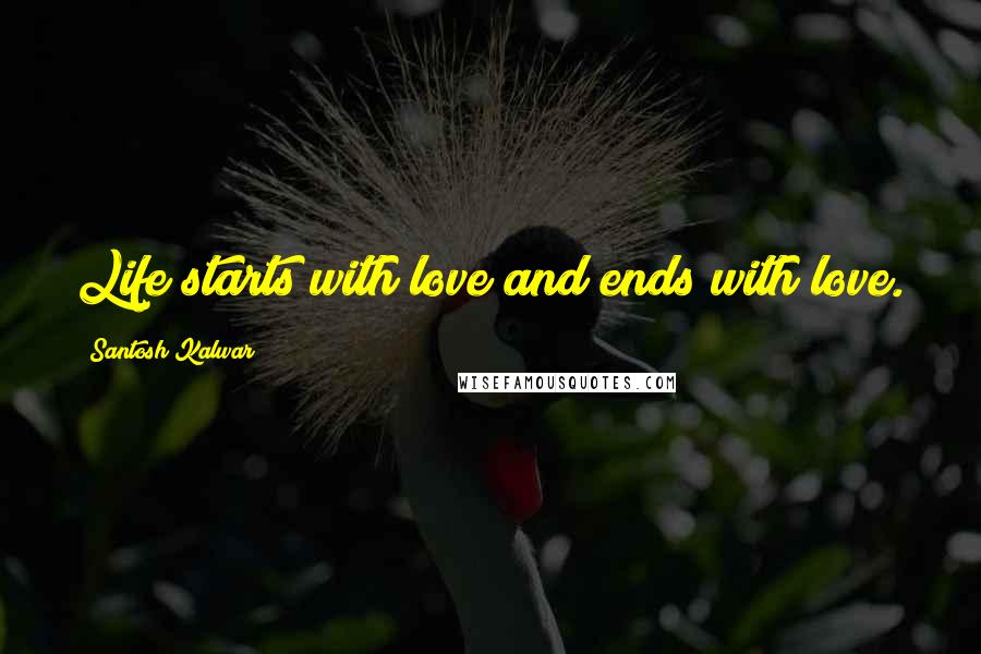 Santosh Kalwar Quotes: Life starts with love and ends with love.