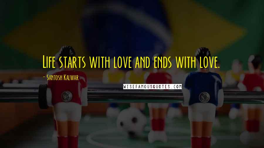 Santosh Kalwar Quotes: Life starts with love and ends with love.