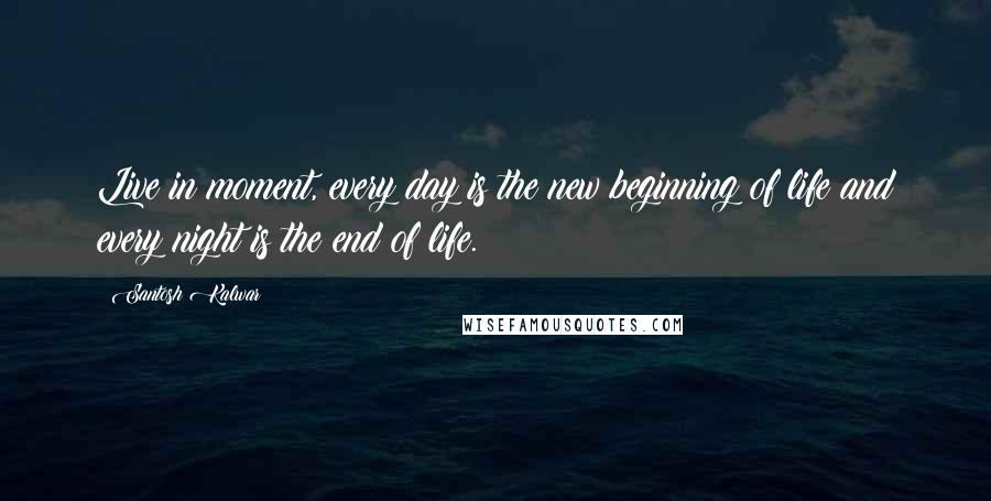 Santosh Kalwar Quotes: Live in moment, every day is the new beginning of life and every night is the end of life.