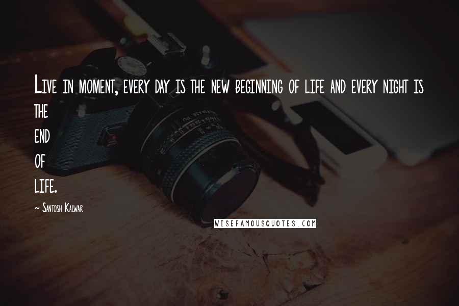 Santosh Kalwar Quotes: Live in moment, every day is the new beginning of life and every night is the end of life.