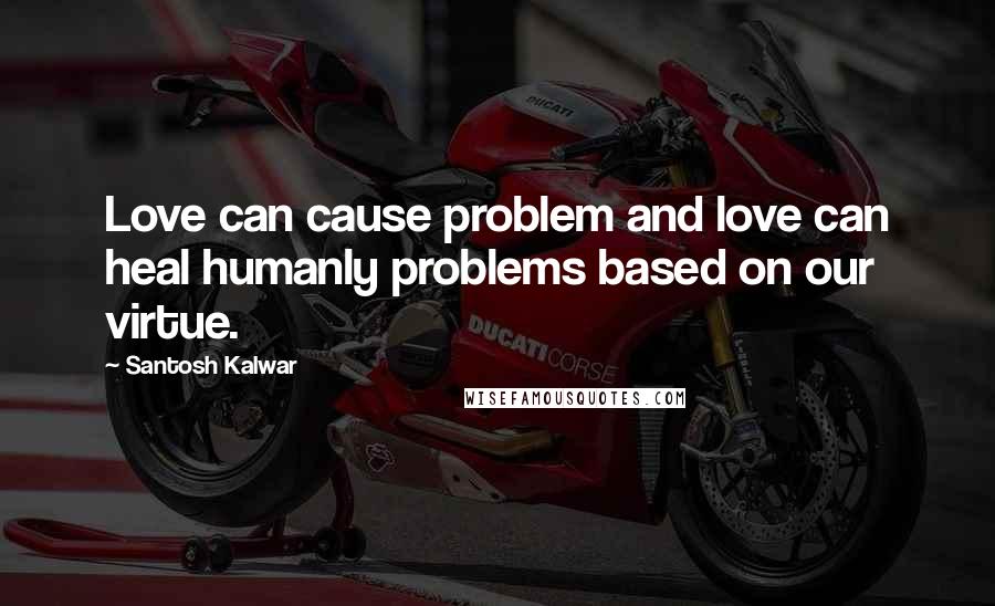 Santosh Kalwar Quotes: Love can cause problem and love can heal humanly problems based on our virtue.