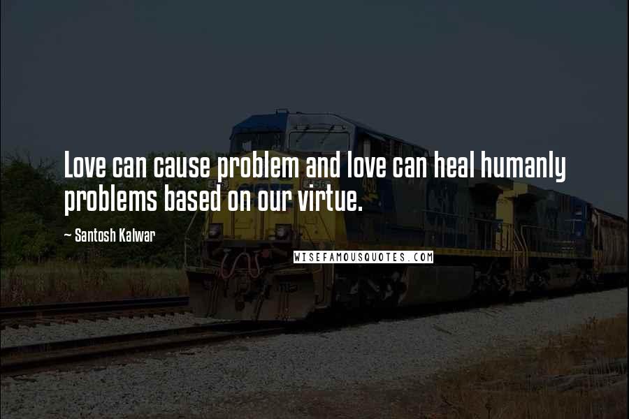 Santosh Kalwar Quotes: Love can cause problem and love can heal humanly problems based on our virtue.